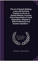 art of Speech Making; a new and Practical Treatise on the art of Speech Making, Covering Every Department of Vocal Expression, Adapted to Both Professional and Amateur Speakers.--