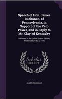 Speech of Hon. James Buchanan, of Pennsylvania, in Support of the Veto Power, and in Reply to Mr. Clay, of Kentucky: Delivered in the United States Senate, Wednesday, Feb. 2, 1842(English)