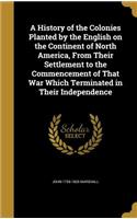 A History of the Colonies Planted by the English on the Continent of North America, From Their Settlement to the Commencement of That War Which Terminated in Their Independence