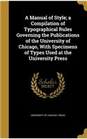 A Manual of Style; A Compilation of Typographical Rules Governing the Publications of the University of Chicago, with Specimens of Types Used at the University Press