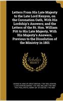 Letters From His Late Majesty to the Late Lord Kenyon, on the Coronation Oath, With His Lordship's Answers; and the Letters of the Rt. Hon. William Pitt to His Late Majesty, With His Majesty's Answers, Previous to the Dissolution of the Ministry in