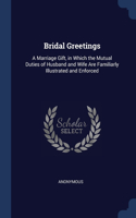 Bridal Greetings: A Marriage Gift, in Which the Mutual Duties of Husband and Wife Are Familiarly Illustrated and Enforced