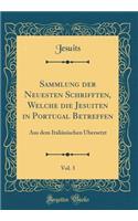 Sammlung Der Neuesten Schrifften, Welche Die Jesuiten in Portugal Betreffen, Vol. 3: Aus Dem ItaliÃ¤nischen Ã?bersetzt (Classic Reprint): Aus Dem ItaliÃ¤nischen Ã?bersetzt (Classic Reprint)