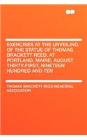 Exercises at the Unveiling of the Statue of Thomas Brackett Reed, at Portland, Maine, August Thirty-First, Nineteen Hundred and Ten: (English)