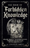 Book of Forbidden Knowledge: Black Magic, Superstitions, Charms, Divination, Signs, Omens Etc