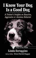 I Know Your Dog Is a Good Dog: A Trainer's Insights on Reactive, Aggressive or Anxious Behavior
