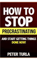 How to Stop Procrastinating and Start Getting Things Done Now! (Procrastination, Procrastinate, Getting Things Done, Productivity, Effectiveness, Time