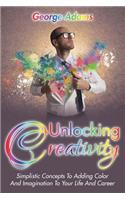 Unlocking Creativity: Simplistic Concepts To Adding Color And Imagination To Your Life And Career