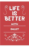 Life Is Better With Ballet: Perfect Gag Gift For A Lover Of Ballet - Blank Lined Notebook Journal - 100 Pages 6 X 9 Format - Office Humour And Banter -