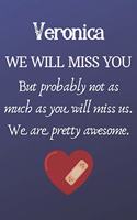 Veronica We Will Miss You But Probably Not as Much As You Will Miss us. We Are Pretty Awesome.: Veronica Funny gift for coworker / colleague that is leaving for a new job. Show them how much you will miss him or her. (6 x 9 - 110 Blank Lined Pa