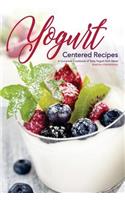 Yogurt Centered Recipes: A Complete Cookbook of Tasty Yogurt Dish Ideas!