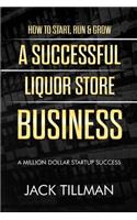 How to Start, Run & Grow a Successful Liquor Store Business: A Million Dollar Startup Guide to Success