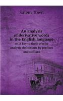 An Analysis of Derivative Words in the English Language Or, a Key to Their Precise Analytic Definitions by Prefixes and Suffixes: (English)