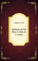 Defence of Col. Wm. S. Fish, U. S. Army