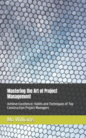 Mastering the Art of Project Management: Achieve Excellence: Habits and Techniques of Top Construction Project Managers