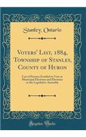 Voters' List, 1884, Township of Stanley, County of Huron: List of Persons Entitled to Vote at Municipal Elections and Elections to the Legislative Assembly (Classic Reprint)
