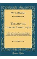 The Annual Library Index, 1907: Including Periodicals, American and English; Essays, Book-Chapters, Etc.; Bibliographies, Necrology, and Index to Dates of Principal Events (Classic Reprint)