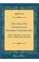 Historia De Expeditione Friderici Imperatoris: Edita a Quodam Austriensi Clerico, Qui Eidem Interfuit (Classic Reprint)