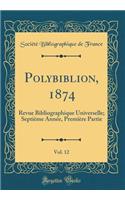 Polybiblion, 1874, Vol. 12: Revue Bibliographique Universelle; Septième Année, Première Partie (Classic Reprint)