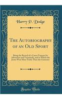 The Autobiography of an Old Sport: Being the Record of a Career Famous for Adventure and Vicissitude, and in Which the Jester Won More Tricks Than the Gamester (Classic Reprint)