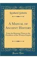 A Manual of Ancient History: From the Remotest Times to the Overthrow of the Western Empire (Classic Reprint): From the Remotest Times to the Overthrow of the Western Empire (Classic Reprint)