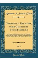 Grammatica Religiosa, oder Geistliche Tugend-Schule, Vol. 1: In Welcher ein Jeder Sowohl Geist-als Weltlicher Durch Fünf und Fünfzig Lectionen Unterwiesen Wird, wie das Böse zu Meiden, das Gute zu Wirken Sey (Classic Reprint)