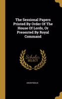 The Sessional Papers Printed By Order Of The House Of Lords, Or Presented By Royal Command