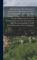 System des Vedânta nach den Brahma-Sûtra's des Bâdarâyana und dem Kommentare des Çañkara über Dieselben als ein Kompendium der Dogmatik des Brahmanismus von Standpunkte des Çañkara