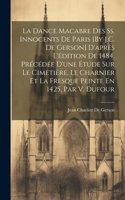La Dance Macabre Des Ss. Innocents De Paris [By J.C. De Gerson] D'après L'édition De 1484, Précédée D'une Étude Sur Le Cimetière, Le Charnier Et La Fresque Peinte En 1425, Par V. Dufour