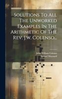 Solutions To All The Unworked Examples In The Arithmetic Of The Rev. J.w. Colenso...