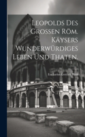 Leopolds des Großen röm. Käysers wunderwürdiges Leben und Thaten.