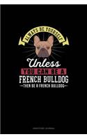 Always Be Yourself Unless You Can Be A French Bulldog Then Be A French Bulldog