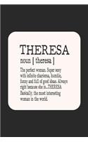 Theresa Noun [ Theresa ] the Perfect Woman Super Sexy with Infinite Charisma, Funny and Full of Good Ideas. Always Right Because She Is... Theresa