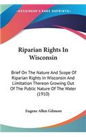 Riparian Rights In Wisconsin: Brief On The Nature And Scope Of Riparian Rights In Wisconsin And Limitation Thereon Growing Out Of The Public Nature Of The Water (1910)(English)