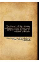 The History of the Passion and Resurrection of Our Lord: Considered in the Light of Modern Criticis