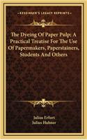 The Dyeing of Paper Pulp; A Practical Treatise for the Use of Papermakers, Paperstainers, Students and Others
