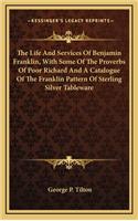 The Life and Services of Benjamin Franklin, with Some of the Proverbs of Poor Richard and a Catalogue of the Franklin Pattern of Sterling Silver Tableware