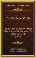 The Wisdom Of Life: Being The First Part Of Arthur Schopenhauer's Aphorismen Zur Lebensweisbeit (1897)