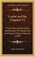 Ceylon And The Cingalese V2: Their History, Government, And Religion, The Antiquities, Institutions, Produce, Revenue (1850)