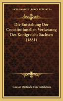 Die Entstehung Der Constitutionellen Verfassung Des Konigreichs Sachsen (1881)