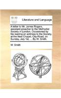 A Letter to Mr. James Rogers, Assistant Preacher to the Methodist Society in London. Occasioned by His Reading an Address to the Society, at the New Chapel, City-Road, on Sunday, July 1st, ... by W. Smith.