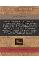 The Arraignment of Lewd, Idle, Froward, and Vnconstant Women Or, the Vanitie of Them; Chuse You Whether. with a Commendation of the Wise, Vertuous, and Honest Woman. Pleasant for Married Men, Profitable for Young Men, and Hurtfull to None. (1622)