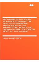 The Fermentation of Cacao, with Which Is Compared the Results of Experimental Investigations Into the Fermentation, Oxidation, and Drying of Coffee, Tea, Tobacco, Indigo, &c., for Shipment: (English)
