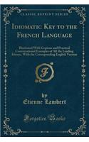 Idiomatic Key to the French Language: Illustrated with Copious and Practical Conversational Examples of All the Leading Idioms, with the Corresponding English Version (Classic Reprint)