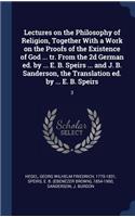 Lectures on the Philosophy of Religion, Together With a Work on the Proofs of the Existence of God ... tr. From the 2d German ed. by ... E. B. Speirs ... and J. B. Sanderson, the Translation ed. by ... E. B. Speirs