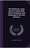 The Dead Sea, a new Route to India; With Other Fragments and Gleanings in the East Volume 1