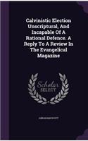 Calvinistic Election Unscriptural, and Incapable of a Rational Defence. a Reply to a Review in the Evangelical Magazine