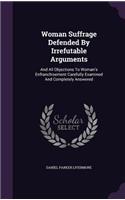 Woman Suffrage Defended By Irrefutable Arguments: And All Objections To Woman's Enfranchisement Carefully Examined And Completely Answered