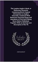 London Angler's Book, or Waltonian Chronicle, Containing Much Original Information to Anglers Generally, Combined With Numerous Amusing Songs and Anecdotes of Fish and Fishing Never Before Published. Together With an Entirely new Description of the