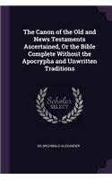 Canon of the Old and News Testaments Ascertained, Or the Bible Complete Without the Apocrypha and Unwritten Traditions